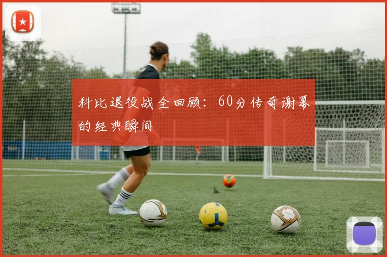 科比退役战全回顾：60分传奇谢幕的经典瞬间