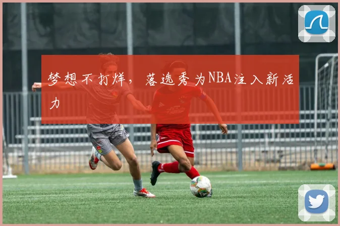 梦想不打烊,落选秀为NBA注入新活力