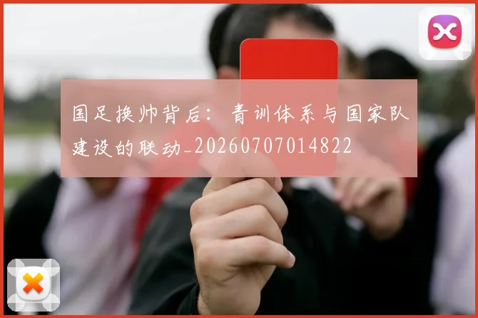国足换帅背后:青训体系与国家队建设的联动_20260707014822
