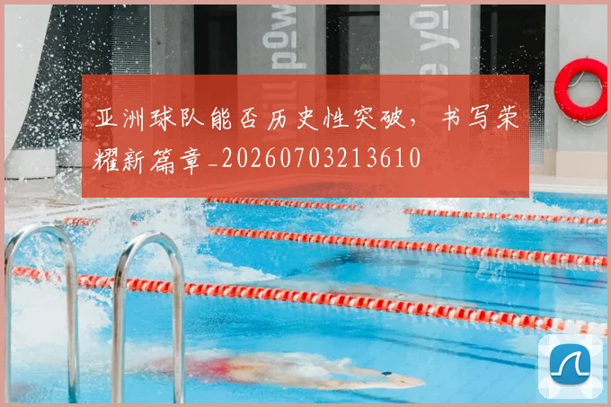 亚洲球队能否历史性突破，书写荣耀新篇章_20260703213610