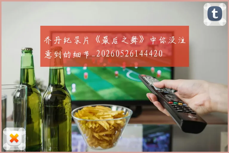 乔丹纪录片《最后之舞》中你没注意到的细节_20260526144420