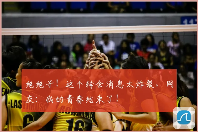 绝绝子！这个转会消息太炸裂，网友：我的青春结束了！