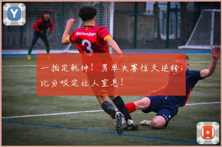 一拍定乾坤!男单决赛惊天逆转,比分咬定让人窒息!