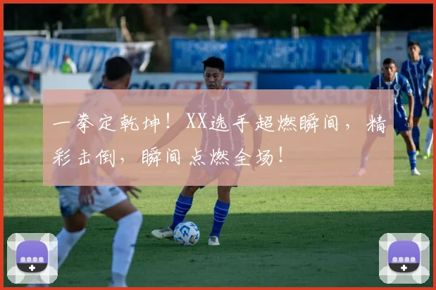 一拳定乾坤！XX选手超燃瞬间，精彩击倒，瞬间点燃全场！