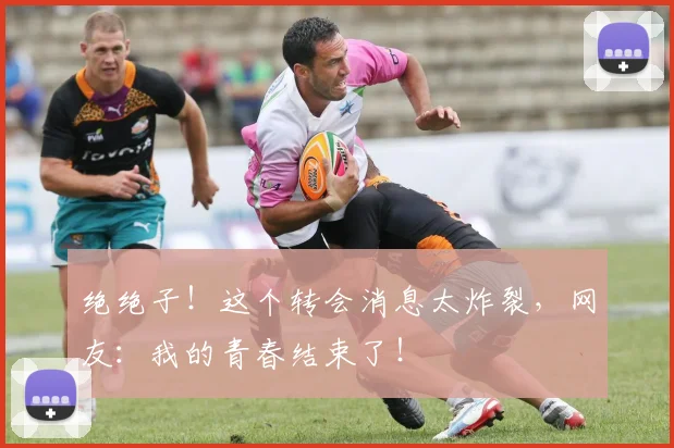 绝绝子！这个转会消息太炸裂，网友：我的青春结束了！