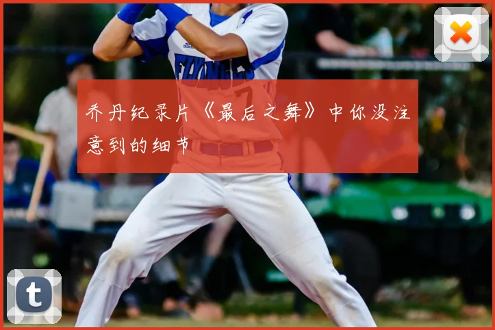 乔丹纪录片《最后之舞》中你没注意到的细节