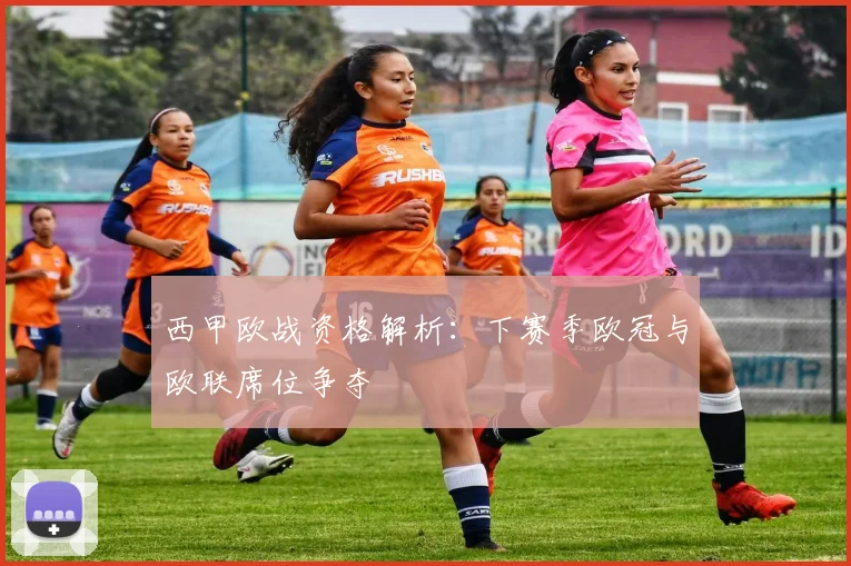 西甲欧战资格解析：下赛季欧冠与欧联席位争夺