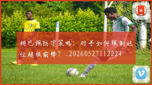 姆巴佩防守策略:对手如何限制这位超级前锋?_20260527112224