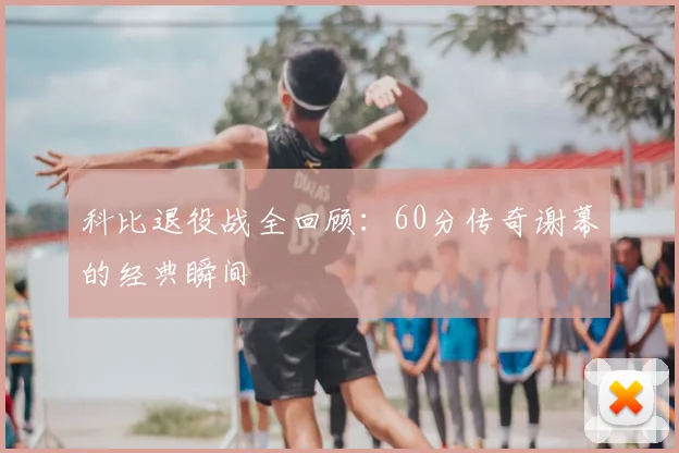 科比退役战全回顾：60分传奇谢幕的经典瞬间