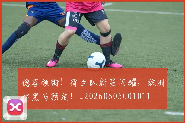 德容领衔!荷兰队新星闪耀,欧洲杯黑马预定!_20260605001011