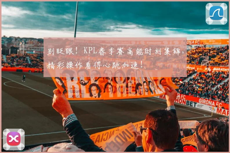 别眨眼！KPL春季赛高能时刻集锦，精彩操作看得心跳加速！