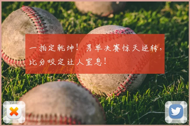 一拍定乾坤！男单决赛惊天逆转，比分咬定让人窒息！