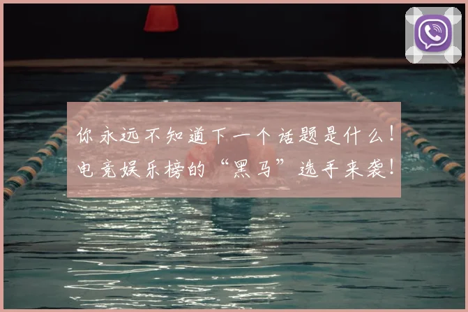 你永远不知道下一个话题是什么！电竞娱乐榜的“黑马”选手来袭！_20260704170532