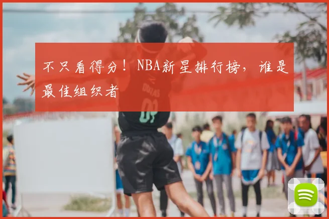 不只看得分！NBA新星排行榜，谁是最佳组织者
