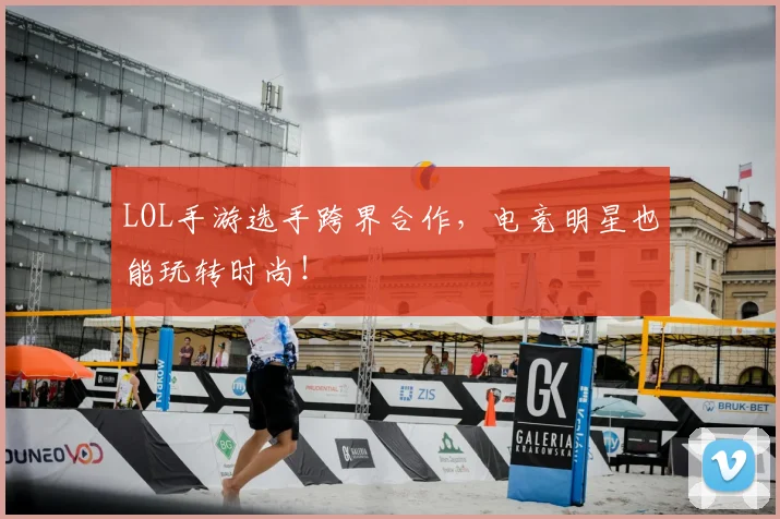 LOL手游选手跨界合作,电竞明星也能玩转时尚!