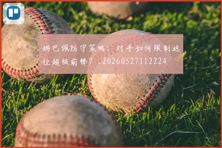 姆巴佩防守策略：对手如何限制这位超级前锋？_20260527112224