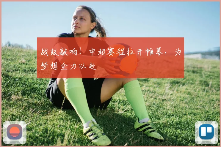 战鼓敲响！中超赛程拉开帷幕，为梦想全力以赴