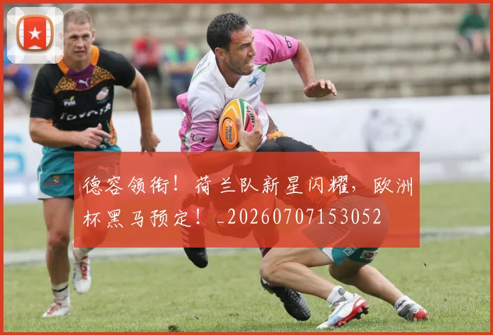 德容领衔!荷兰队新星闪耀,欧洲杯黑马预定!_20260707153052