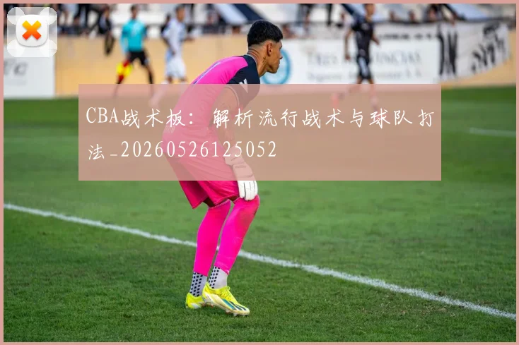 CBA战术板：解析流行战术与球队打法_20260526125052