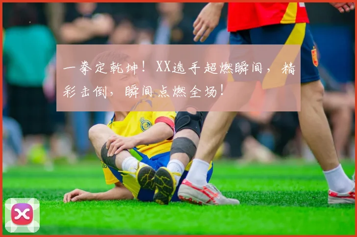 一拳定乾坤！XX选手超燃瞬间，精彩击倒，瞬间点燃全场！