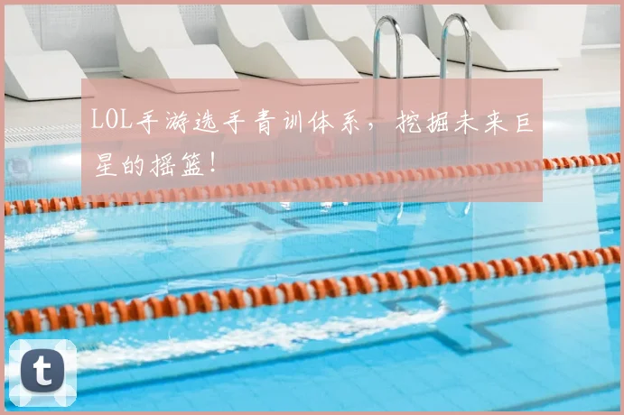 LOL手游选手青训体系，挖掘未来巨星的摇篮！