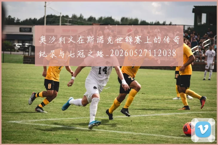 奥沙利文在斯诺克世锦赛上的传奇纪录与七冠之路_20260527112038