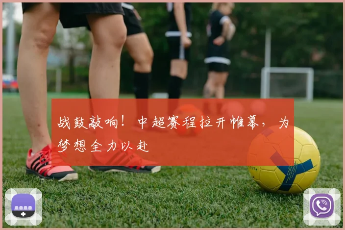 战鼓敲响！中超赛程拉开帷幕，为梦想全力以赴