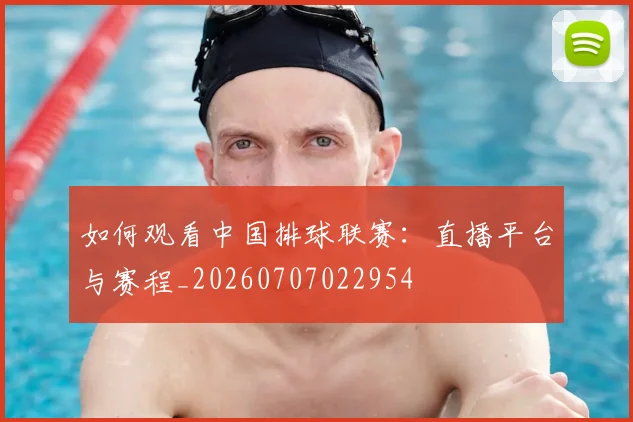 如何观看中国排球联赛：直播平台与赛程_20260707022954