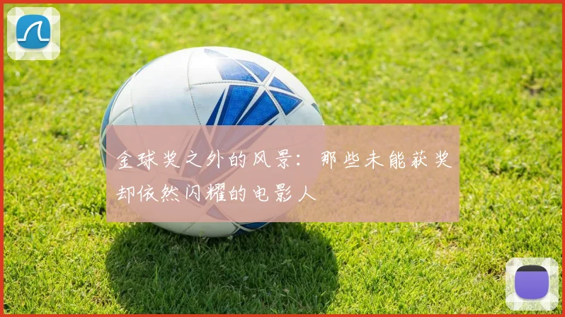 金球奖之外的风景：那些未能获奖却依然闪耀的电影人