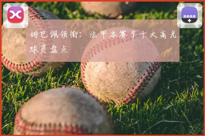 姆巴佩领衔：法甲本赛季十大高光球员盘点
