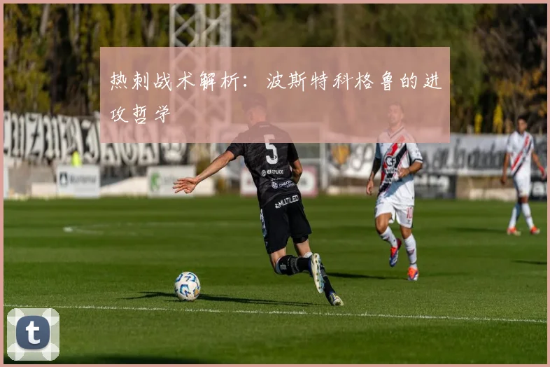 热刺战术解析：波斯特科格鲁的进攻哲学