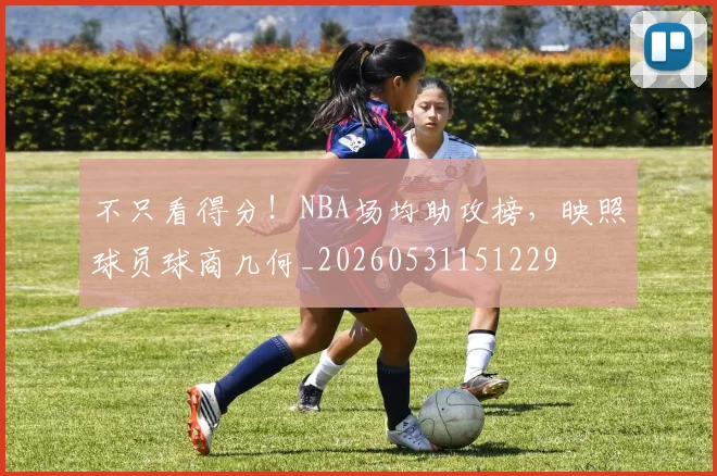 不只看得分！NBA场均助攻榜，映照球员球商几何_20260531151229