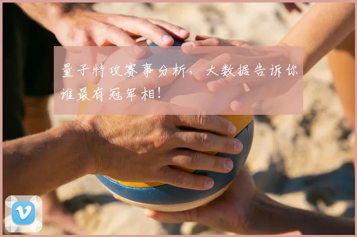 量子特攻赛事分析,大数据告诉你谁最有冠军相!