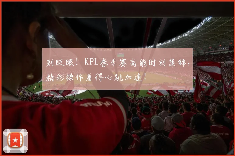 别眨眼！KPL春季赛高能时刻集锦，精彩操作看得心跳加速！
