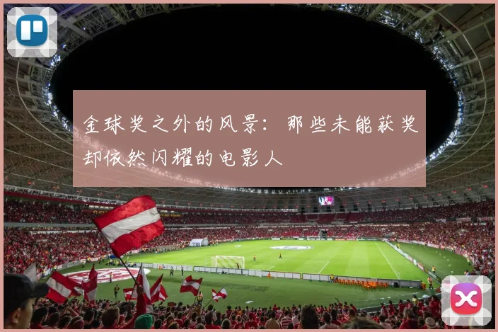 金球奖之外的风景：那些未能获奖却依然闪耀的电影人