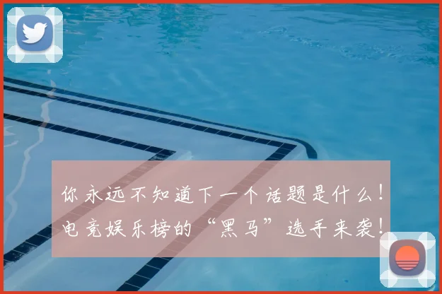 你永远不知道下一个话题是什么！电竞娱乐榜的“黑马”选手来袭！_20260704170532