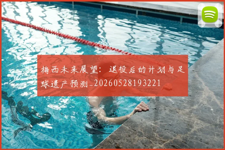梅西未来展望：退役后的计划与足球遗产预测_20260528193221